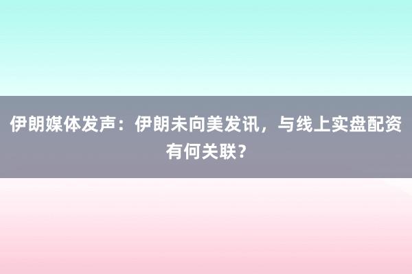 伊朗媒体发声：伊朗未向美发讯，与线上实盘配资有何关联？