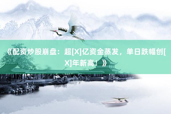《配资炒股崩盘：超[X]亿资金蒸发，单日跌幅创[X]年新高！》