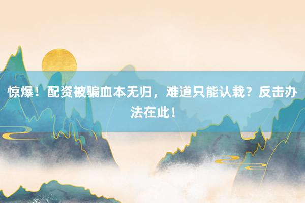 惊爆！配资被骗血本无归，难道只能认栽？反击办法在此！