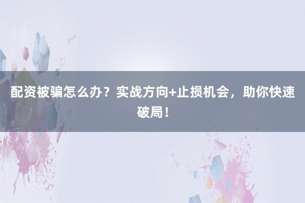 配资被骗怎么办？实战方向+止损机会，助你快速破局！
