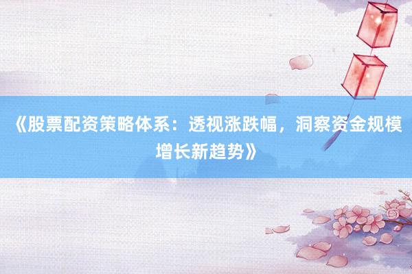 《股票配资策略体系：透视涨跌幅，洞察资金规模增长新趋势》