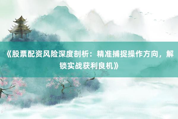 《股票配资风险深度剖析：精准捕捉操作方向，解锁实战获利良机》