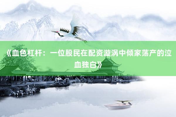 《血色杠杆：一位股民在配资漩涡中倾家荡产的泣血独白》