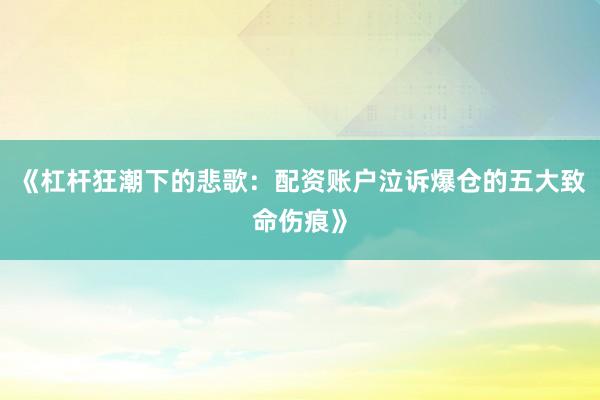 《杠杆狂潮下的悲歌：配资账户泣诉爆仓的五大致命伤痕》