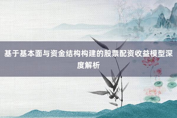 基于基本面与资金结构构建的股票配资收益模型深度解析