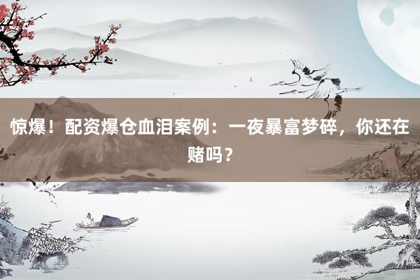 惊爆！配资爆仓血泪案例：一夜暴富梦碎，你还在赌吗？