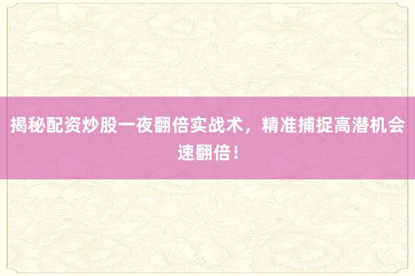 揭秘配资炒股一夜翻倍实战术，精准捕捉高潜机会速翻倍！