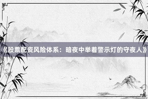 《股票配资风险体系：暗夜中举着警示灯的守夜人》