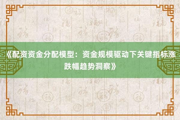 《配资资金分配模型：资金规模驱动下关键指标涨跌幅趋势洞察》