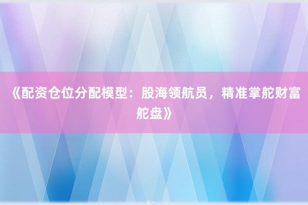 《配资仓位分配模型：股海领航员，精准掌舵财富舵盘》