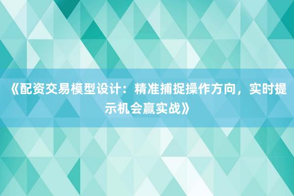 《配资交易模型设计：精准捕捉操作方向，实时提示机会赢实战》