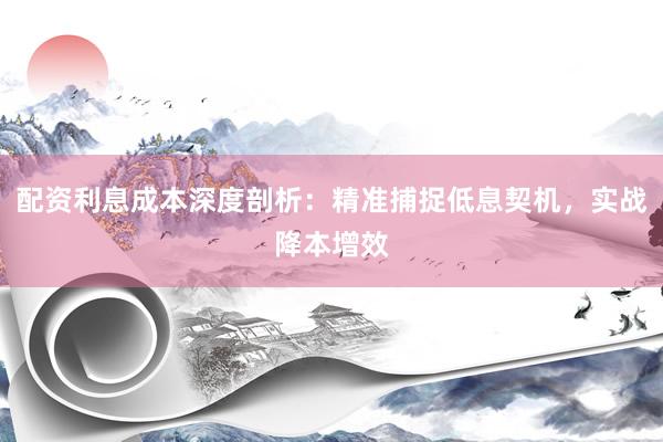配资利息成本深度剖析：精准捕捉低息契机，实战降本增效