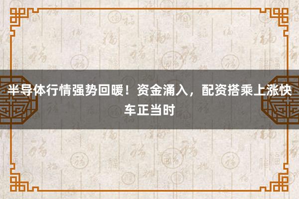 半导体行情强势回暖！资金涌入，配资搭乘上涨快车正当时