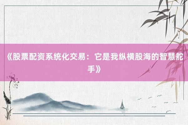 《股票配资系统化交易：它是我纵横股海的智慧舵手》