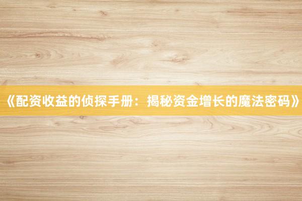 《配资收益的侦探手册：揭秘资金增长的魔法密码》