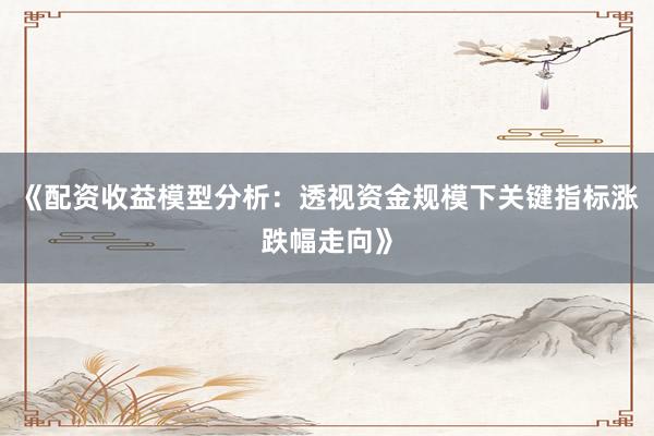 《配资收益模型分析：透视资金规模下关键指标涨跌幅走向》