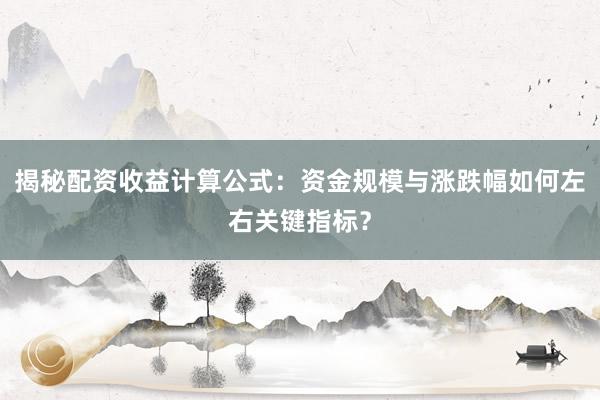 揭秘配资收益计算公式：资金规模与涨跌幅如何左右关键指标？