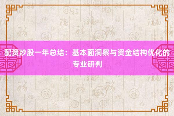 配资炒股一年总结：基本面洞察与资金结构优化的专业研判