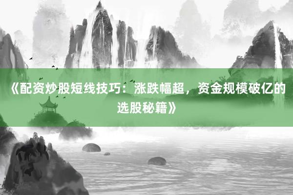 《配资炒股短线技巧：涨跌幅超，资金规模破亿的选股秘籍》