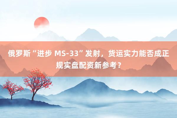 俄罗斯“进步 MS-33”发射，货运实力能否成正规实盘配资新参考？