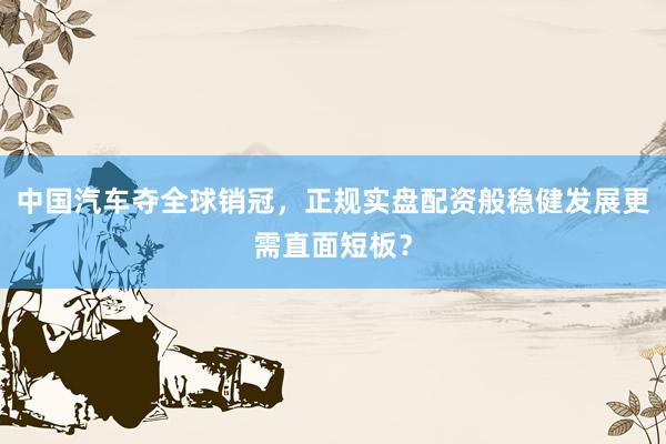 中国汽车夺全球销冠，正规实盘配资般稳健发展更需直面短板？