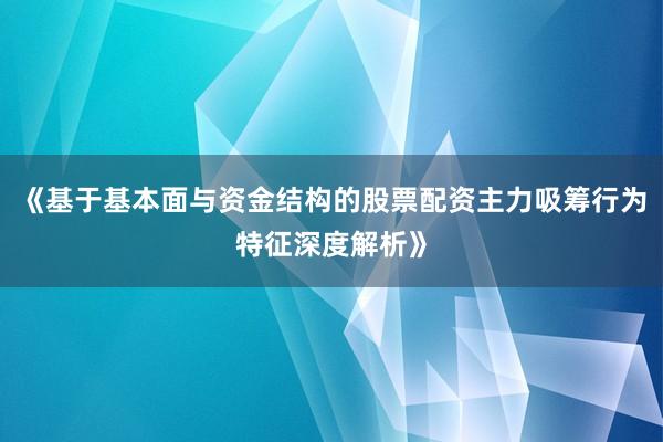 《基于基本面与资金结构的股票配资主力吸筹行为特征深度解析》