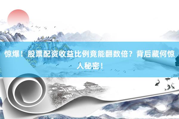 惊爆！股票配资收益比例竟能翻数倍？背后藏何惊人秘密！