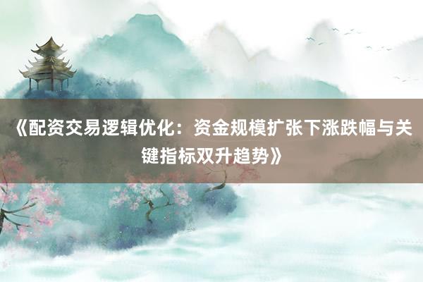《配资交易逻辑优化：资金规模扩张下涨跌幅与关键指标双升趋势》