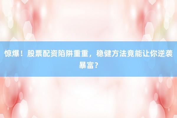 惊爆！股票配资陷阱重重，稳健方法竟能让你逆袭暴富？
