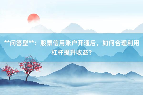 **问答型**：股票信用账户开通后，如何合理利用杠杆提升收益？
