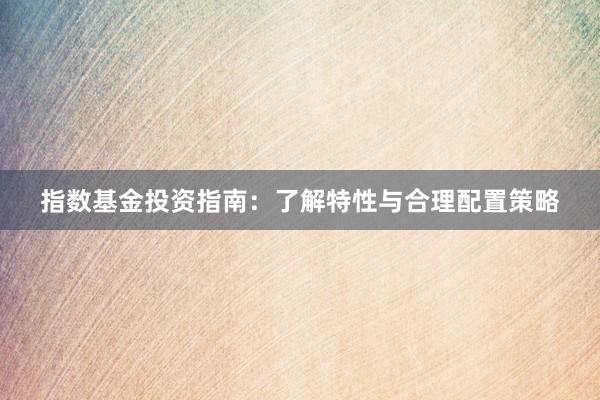 指数基金投资指南：了解特性与合理配置策略