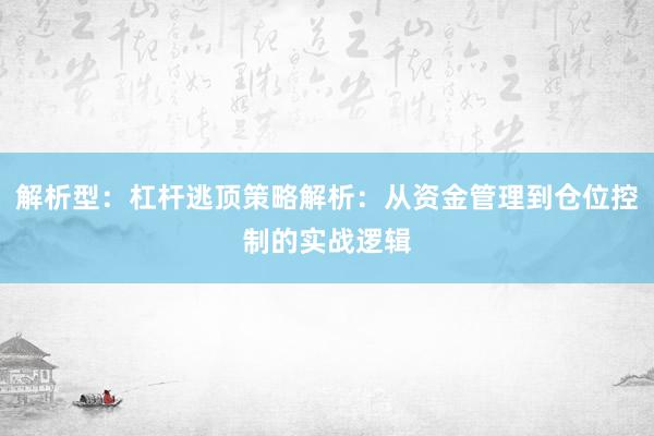 解析型：杠杆逃顶策略解析：从资金管理到仓位控制的实战逻辑