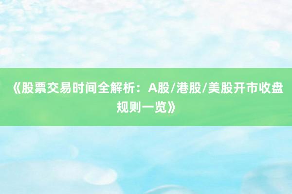 《股票交易时间全解析：A股/港股/美股开市收盘规则一览》