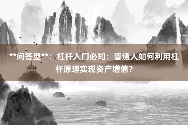 **问答型**：杠杆入门必知：普通人如何利用杠杆原理实现资产增值？