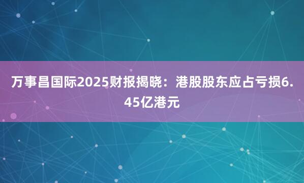 万事昌国际2025财报揭晓：港股股东应占亏损6.45亿港元