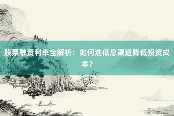 股票融资利率全解析：如何选低息渠道降低投资成本？