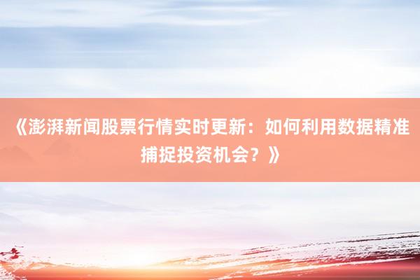 《澎湃新闻股票行情实时更新：如何利用数据精准捕捉投资机会？》