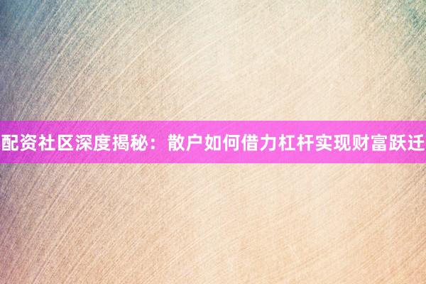 配资社区深度揭秘：散户如何借力杠杆实现财富跃迁