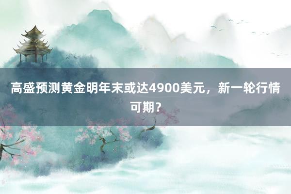 高盛预测黄金明年末或达4900美元，新一轮行情可期？