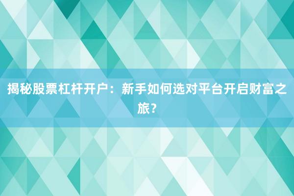 揭秘股票杠杆开户：新手如何选对平台开启财富之旅？