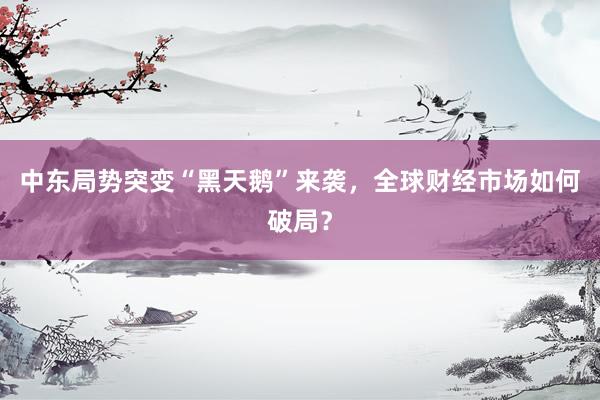 中东局势突变“黑天鹅”来袭，全球财经市场如何破局？