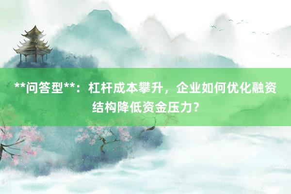 **问答型**：杠杆成本攀升，企业如何优化融资结构降低资金压力？