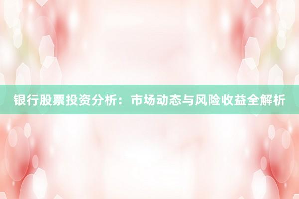 银行股票投资分析：市场动态与风险收益全解析
