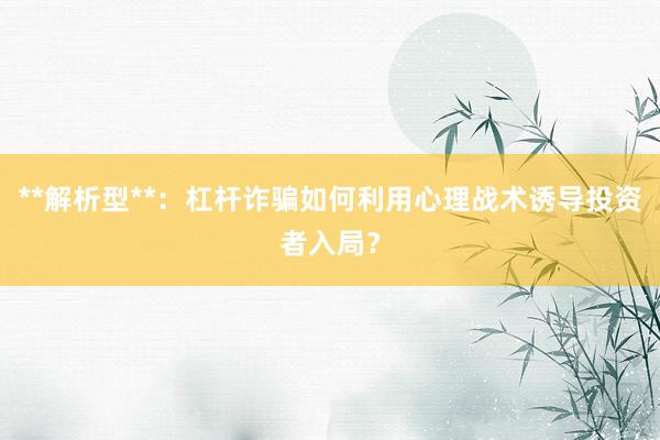 **解析型**：杠杆诈骗如何利用心理战术诱导投资者入局？