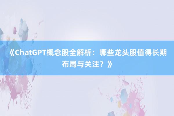 《ChatGPT概念股全解析：哪些龙头股值得长期布局与关注？》