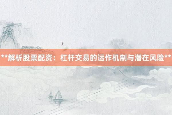 **解析股票配资：杠杆交易的运作机制与潜在风险**