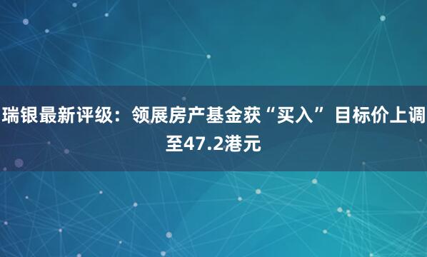 瑞银最新评级：领展房产基金获“买入” 目标价上调至47.2港元