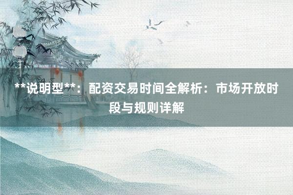 **说明型**：配资交易时间全解析：市场开放时段与规则详解