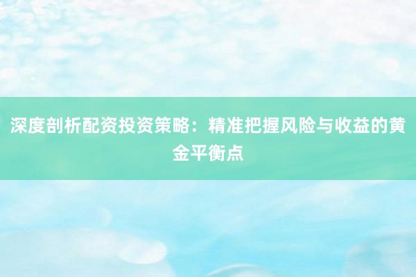 深度剖析配资投资策略：精准把握风险与收益的黄金平衡点