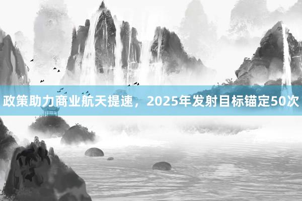 政策助力商业航天提速，2025年发射目标锚定50次